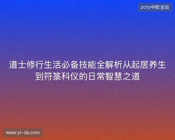 道士修行生活必备技能全解析从起居养生到符箓科仪的日常智慧之道