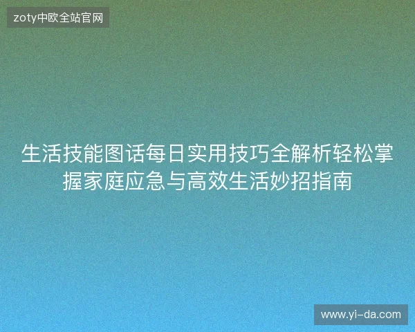 生活技能图话每日实用技巧全解析轻松掌握家庭应急与高效生活妙招指南