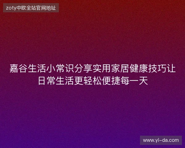 嘉谷生活小常识分享实用家居健康技巧让日常生活更轻松便捷每一天 嘉谷生活小常识分享实用家居健康技巧让日常生活更轻松便捷每一天
